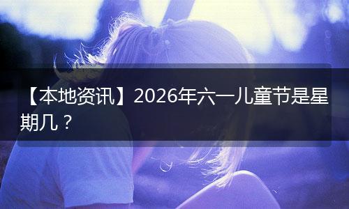 【本地资讯】2026年六一儿童节是星期几？