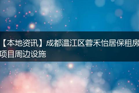 【本地资讯】成都温江区蓉禾怡居保租房项目周边设施