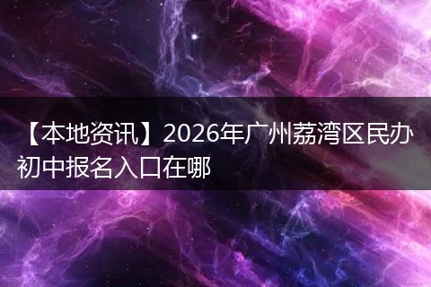 【本地资讯】2026年广州荔湾区民办初中报名入口在哪