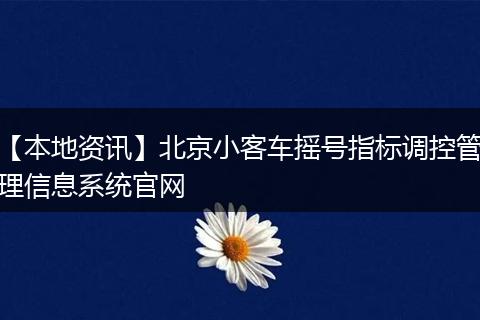 【本地资讯】北京小客车摇号指标调控管理信息系统官网