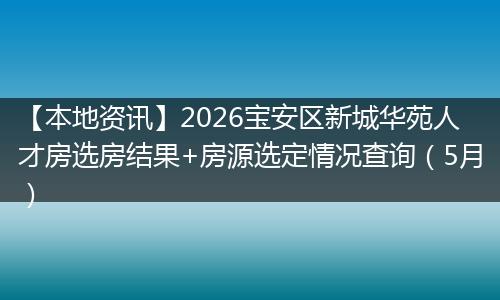 【本地资讯】2026宝安区新城华苑人才房选房结果+房源选定情况查询（5月）