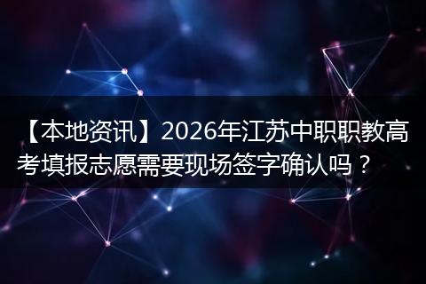 【本地资讯】2026年江苏中职职教高考填报志愿需要现场签字确认吗？
