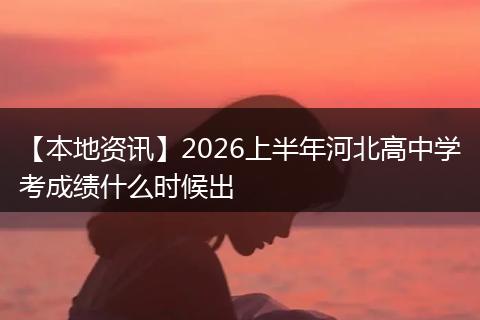 【本地资讯】2026上半年河北高中学考成绩什么时候出