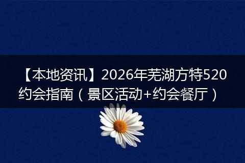 【本地资讯】2026年芜湖方特520约会指南（景区活动+约会餐厅）