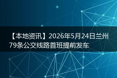 【本地资讯】2026年5月24日兰州79条公交线路首班提前发车