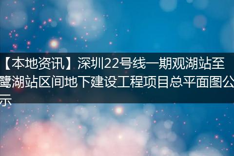【本地资讯】深圳22号线一期观湖站至鹭湖站区间地下建设工程项目总平面图公示