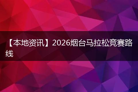 【本地资讯】2026烟台马拉松竞赛路线