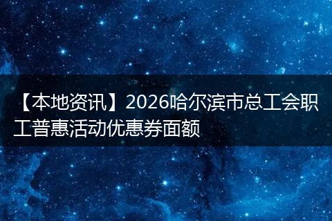 【本地资讯】2026哈尔滨市总工会职工普惠活动优惠券面额