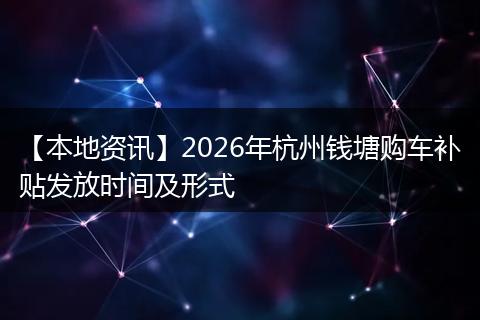 【本地资讯】2026年杭州钱塘购车补贴发放时间及形式
