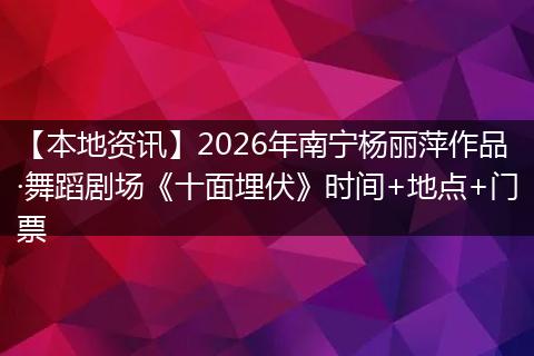 【本地资讯】2026年南宁杨丽萍作品·舞蹈剧场《十面埋伏》时间+地点+门票