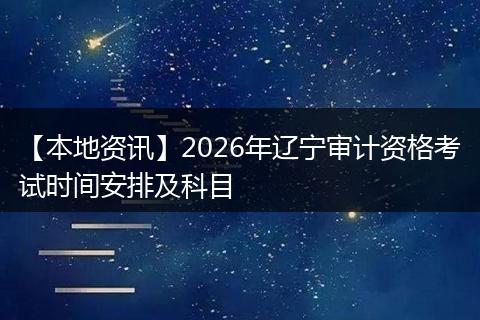 【本地资讯】2026年辽宁审计资格考试时间安排及科目