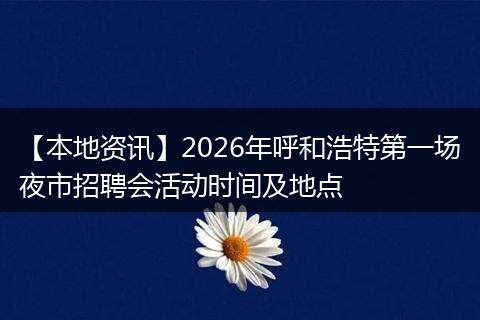 【本地资讯】2026年呼和浩特第一场夜市招聘会活动时间及地点
