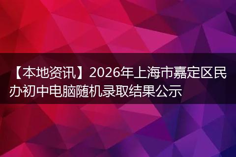 【本地资讯】2026年上海市嘉定区民办初中电脑随机录取结果公示