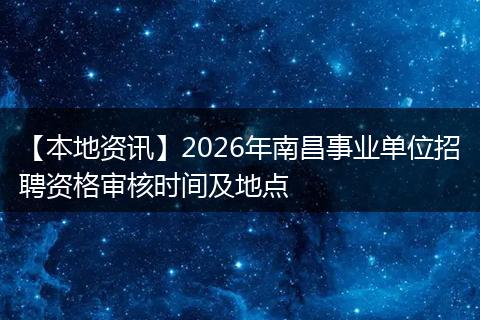 【本地资讯】2026年南昌事业单位招聘资格审核时间及地点