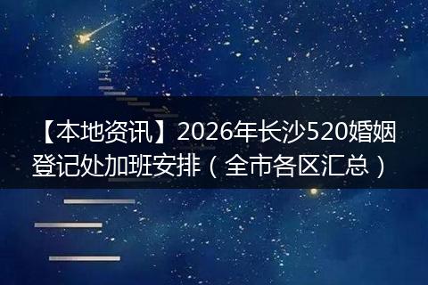 【本地资讯】2026年长沙520婚姻登记处加班安排（全市各区汇总）
