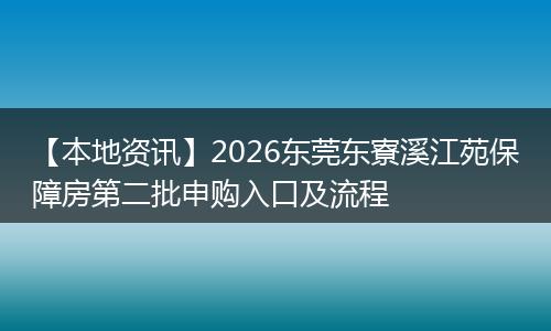 【本地资讯】2026东莞东寮溪江苑保障房第二批申购入口及流程