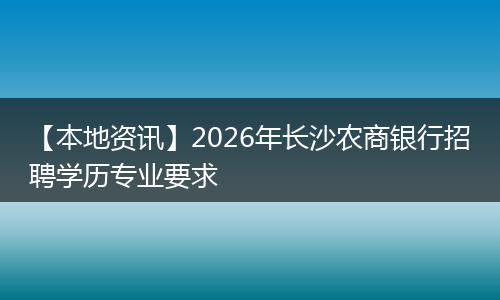 【本地资讯】2026年长沙农商银行招聘学历专业要求