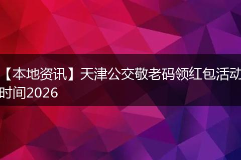 【本地资讯】天津公交敬老码领红包活动时间2026