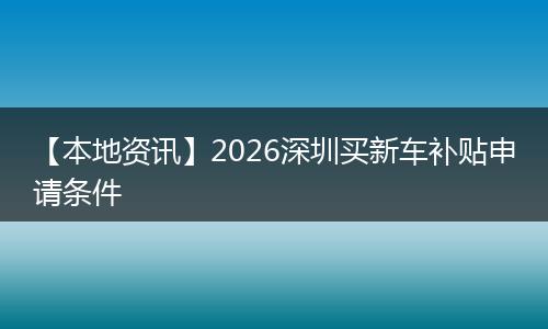 【本地资讯】2026深圳买新车补贴申请条件