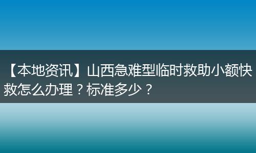 【本地资讯】山西急难型临时救助小额快救怎么办理？标准多少？