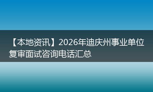 【本地资讯】2026年迪庆州事业单位复审面试咨询电话汇总