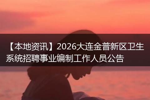 【本地资讯】2026大连金普新区卫生系统招聘事业编制工作人员公告