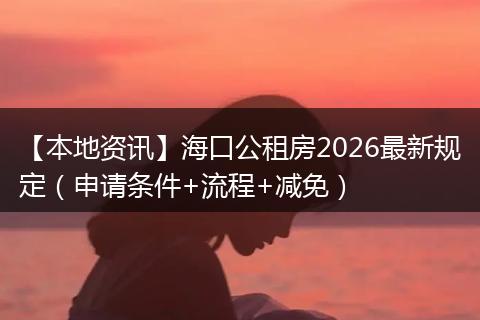 【本地资讯】海口公租房2026最新规定（申请条件+流程+减免）