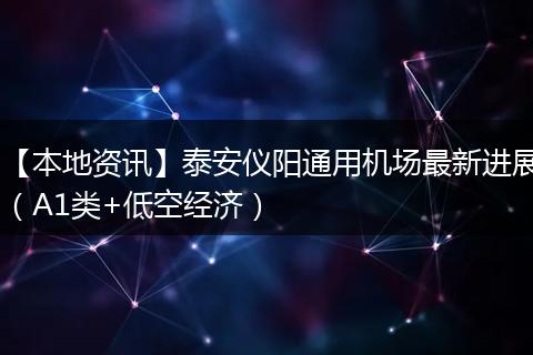 【本地资讯】泰安仪阳通用机场最新进展（A1类+低空经济）