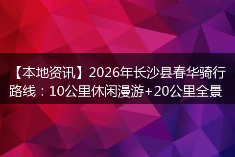 【本地资讯】2026年长沙县春华骑行路线：10公里休闲漫游+20公里全景