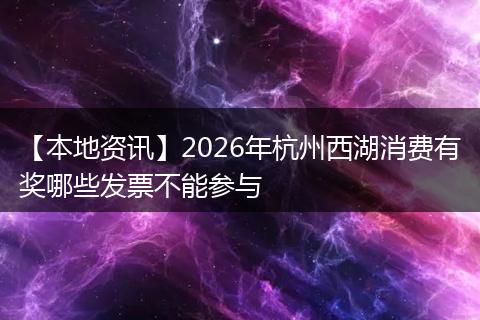 【本地资讯】2026年杭州西湖消费有奖哪些发票不能参与