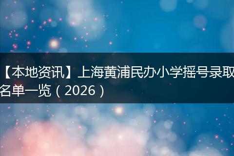 【本地资讯】上海黄浦民办小学摇号录取名单一览（2026）