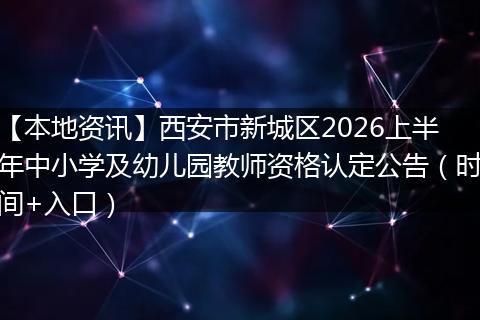 【本地资讯】西安市新城区2026上半年中小学及幼儿园教师资格认定公告（时间+入口）