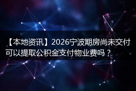 【本地资讯】2026宁波期房尚未交付可以提取公积金支付物业费吗？
