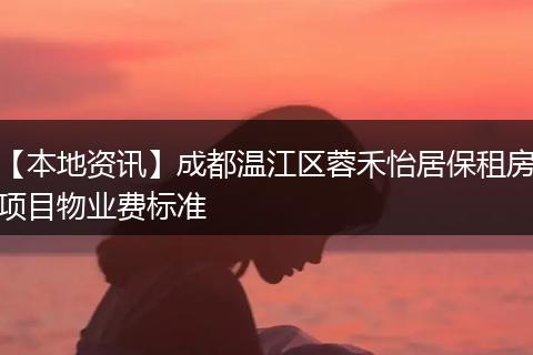 【本地资讯】成都温江区蓉禾怡居保租房项目物业费标准