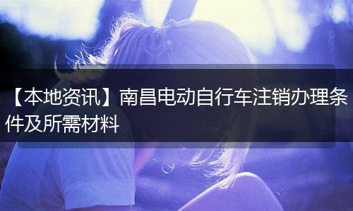 【本地资讯】南昌电动自行车注销办理条件及所需材料