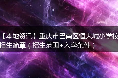 【本地资讯】重庆市巴南区恒大城小学校招生简章（招生范围+入学条件）