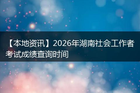 【本地资讯】2026年湖南社会工作者考试成绩查询时间
