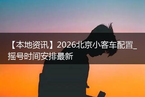【本地资讯】2026北京小客车配置_摇号时间安排最新