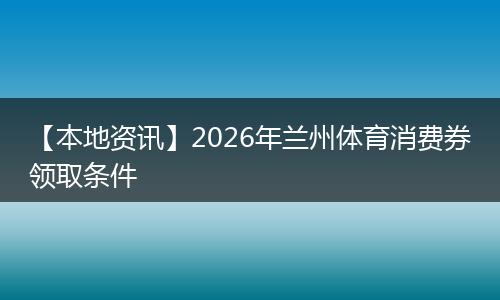 【本地资讯】2026年兰州体育消费券领取条件