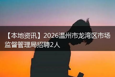 【本地资讯】2026温州市龙湾区市场监督管理局招聘2人