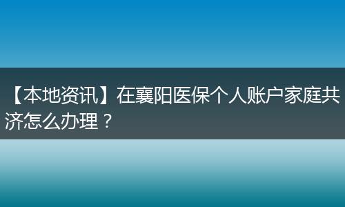 【本地资讯】在襄阳医保个人账户家庭共济怎么办理？