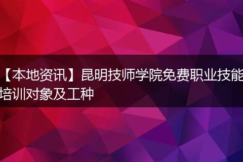 【本地资讯】昆明技师学院免费职业技能培训对象及工种