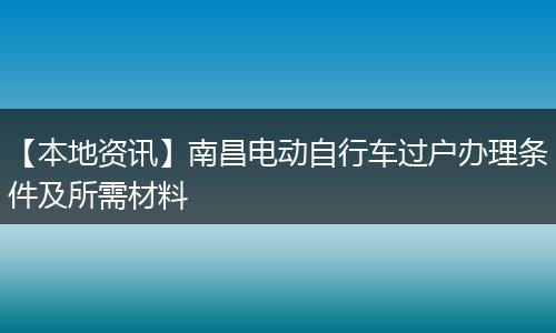 【本地资讯】南昌电动自行车过户办理条件及所需材料