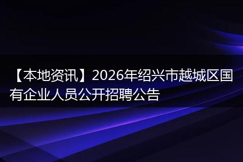 【本地资讯】2026年绍兴市越城区国有企业人员公开招聘公告