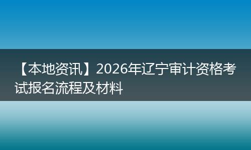 【本地资讯】2026年辽宁审计资格考试报名流程及材料