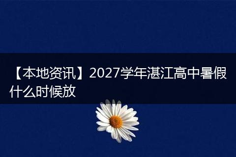 【本地资讯】2027学年湛江高中暑假什么时候放