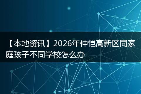 【本地资讯】2026年仲恺高新区同家庭孩子不同学校怎么办