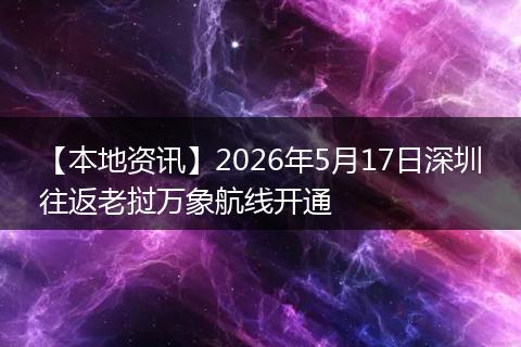 【本地资讯】2026年5月17日深圳往返老挝万象航线开通