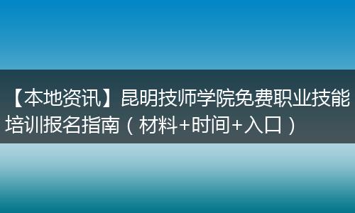 【本地资讯】昆明技师学院免费职业技能培训报名指南（材料+时间+入口）