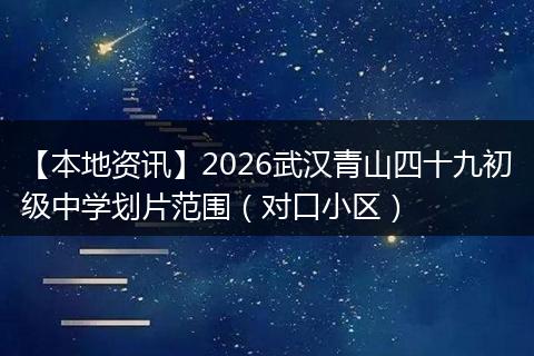 【本地资讯】2026武汉青山四十九初级中学划片范围（对口小区）